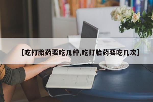 米非米索购买联系方式【吃打胎药要吃几种,吃打胎药要吃几次】