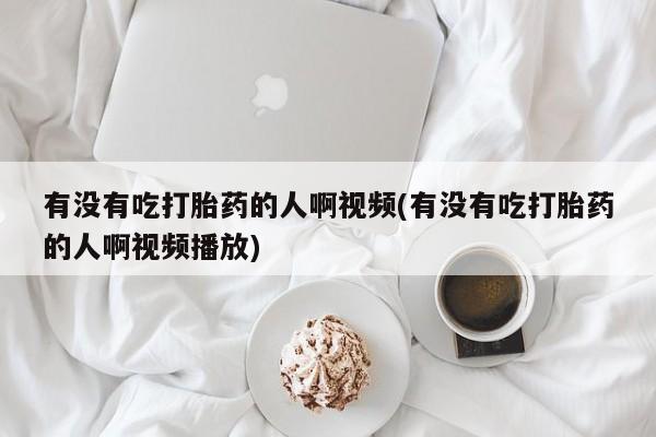 米非米索购买联系方式有没有吃打胎药的人啊视频(有没有吃打胎药的人啊视频播放)