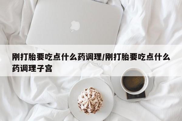 米非米索购买联系方式刚打胎要吃点什么药调理/刚打胎要吃点什么药调理子宫
