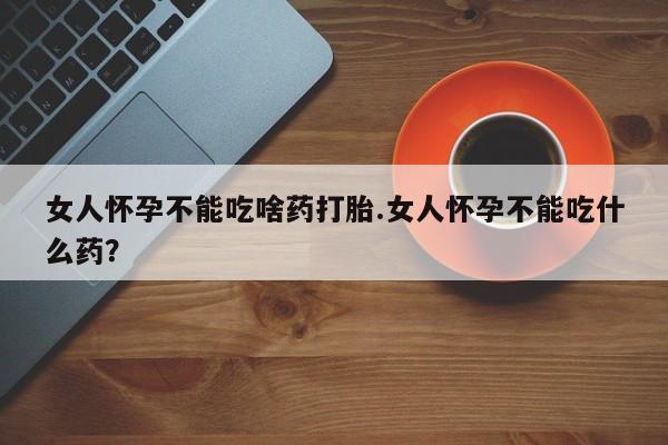 米非米索购买联系方式女人怀孕不能吃啥药打胎.女人怀孕不能吃什么药？