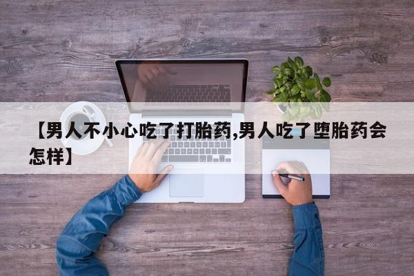 米非米索购买联系方式【男人不小心吃了打胎药,男人吃了堕胎药会怎样】