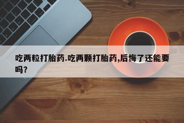 米非米索购买联系方式吃两粒打胎药.吃两颗打胎药,后悔了还能要吗？