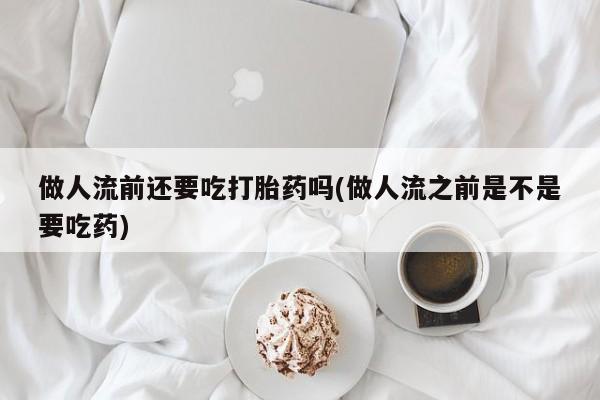 米非米索购买联系方式做人流前还要吃打胎药吗(做人流之前是不是要吃药)