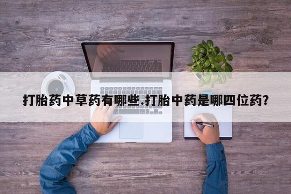 米非米索购买联系方式打胎药中草药有哪些.打胎中药是哪四位药？