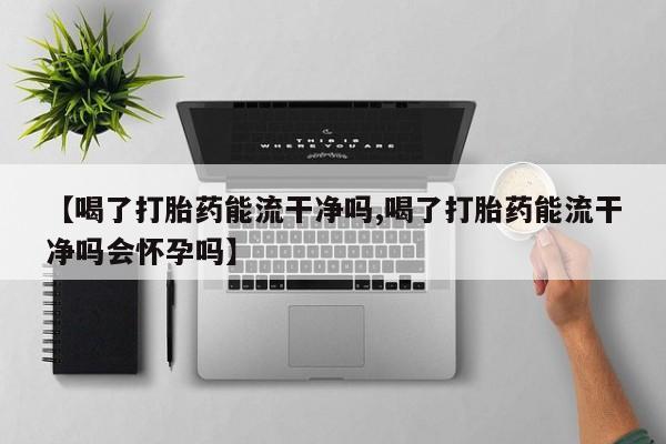 米非米索购买联系方式【喝了打胎药能流干净吗,喝了打胎药能流干净吗会怀孕吗】