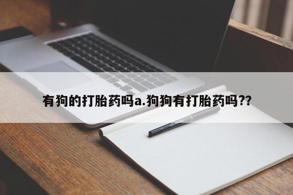 米非米索购买联系方式有狗的打胎药吗a.狗狗有打胎药吗?？