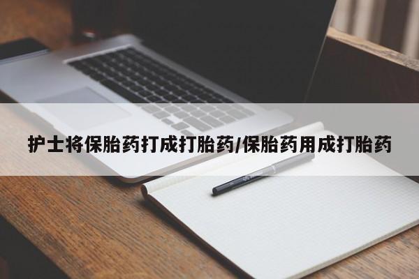 米非米索购买联系方式护士将保胎药打成打胎药/保胎药用成打胎药