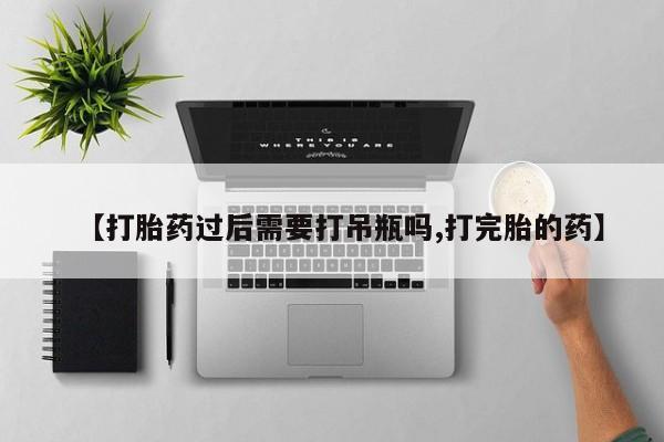 米非米索购买联系方式【打胎药过后需要打吊瓶吗,打完胎的药】