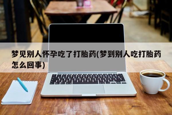 米非米索购买联系方式梦见别人怀孕吃了打胎药(梦到别人吃打胎药怎么回事)