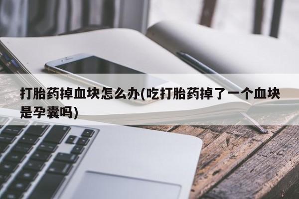 米非米索购买联系方式打胎药掉血块怎么办(吃打胎药掉了一个血块是孕囊吗)