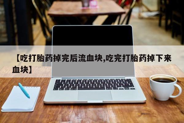 米非米索购买联系方式【吃打胎药掉完后流血块,吃完打胎药掉下来血块】