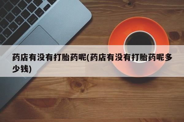 米非米索购买联系方式药店有没有打胎药呢(药店有没有打胎药呢多少钱)