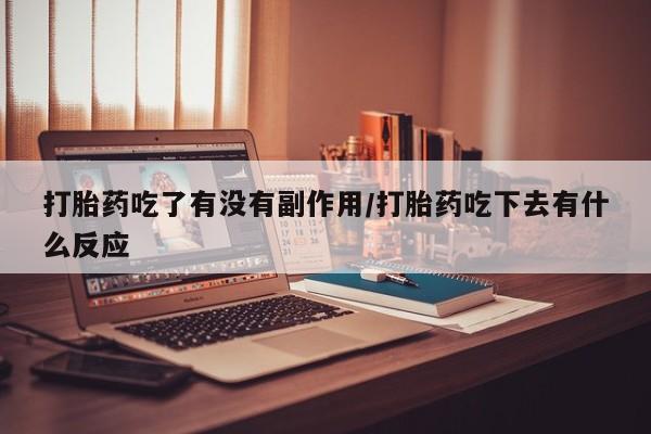 米非米索购买联系方式打胎药吃了有没有副作用/打胎药吃下去有什么反应