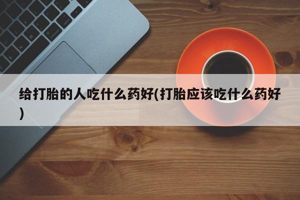 米非米索购买联系方式给打胎的人吃什么药好(打胎应该吃什么药好)
