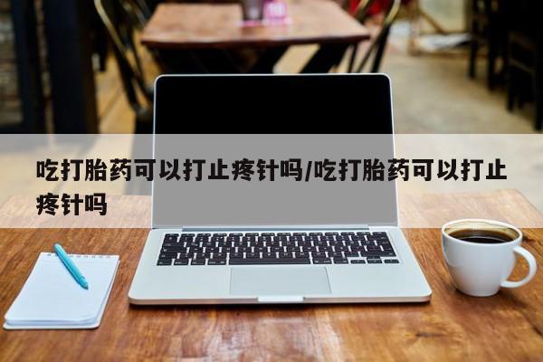米非米索购买联系方式吃打胎药可以打止疼针吗/吃打胎药可以打止疼针吗