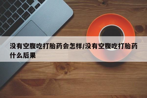 米非米索购买联系方式没有空腹吃打胎药会怎样/没有空腹吃打胎药什么后果