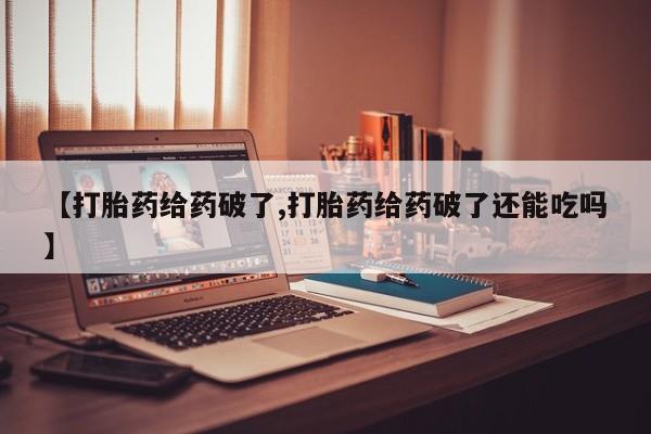 米非米索购买联系方式【打胎药给药破了,打胎药给药破了还能吃吗】