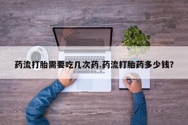 米非米索购买联系方式药流打胎需要吃几次药.药流打胎药多少钱？