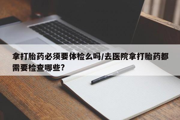米非米索购买联系方式拿打胎药必须要体检么吗/去医院拿打胎药都需要检查哪些?