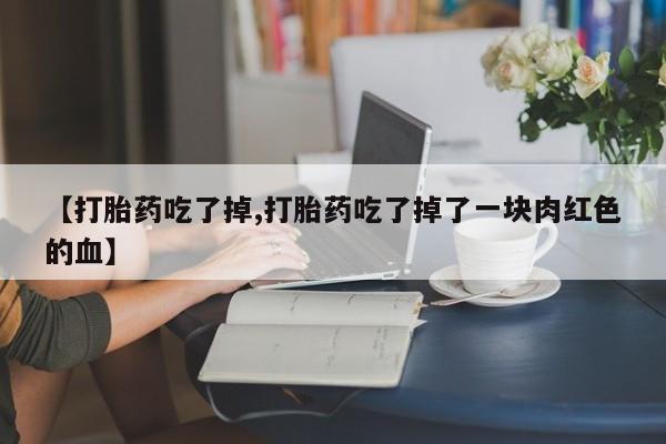 米非米索购买联系方式【打胎药吃了掉,打胎药吃了掉了一块肉红色的血】