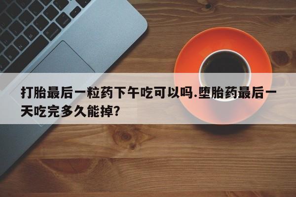 米非米索购买联系方式打胎最后一粒药下午吃可以吗.堕胎药最后一天吃完多久能掉？