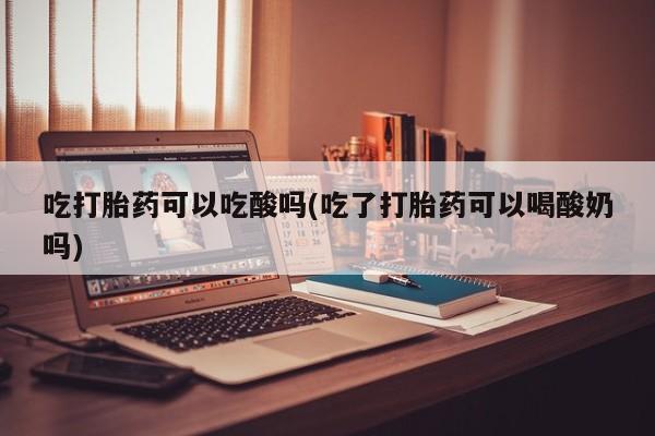 米非米索购买联系方式吃打胎药可以吃酸吗(吃了打胎药可以喝酸奶吗)
