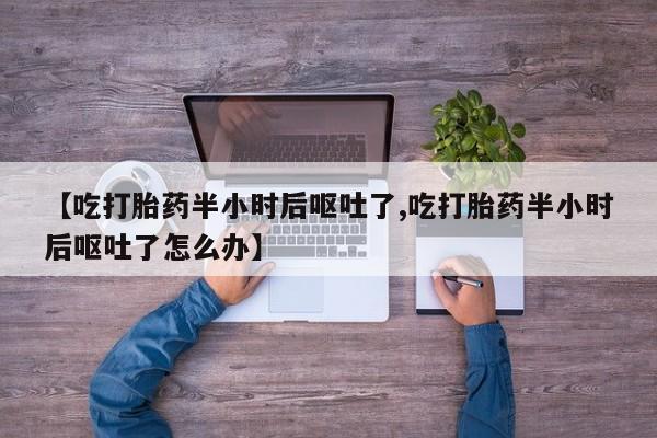 米非米索购买联系方式【吃打胎药半小时后呕吐了,吃打胎药半小时后呕吐了怎么办】