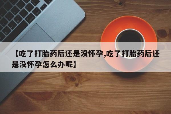 米非米索购买联系方式【吃了打胎药后还是没怀孕,吃了打胎药后还是没怀孕怎么办呢】