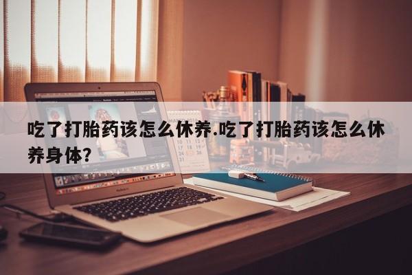 米非米索购买联系方式吃了打胎药该怎么休养.吃了打胎药该怎么休养身体？