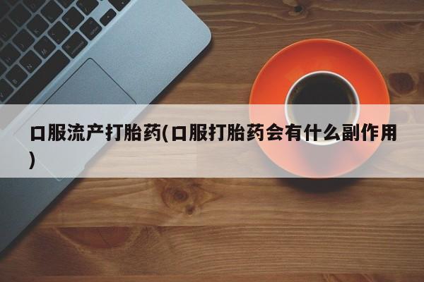 米非米索购买联系方式口服流产打胎药(口服打胎药会有什么副作用)