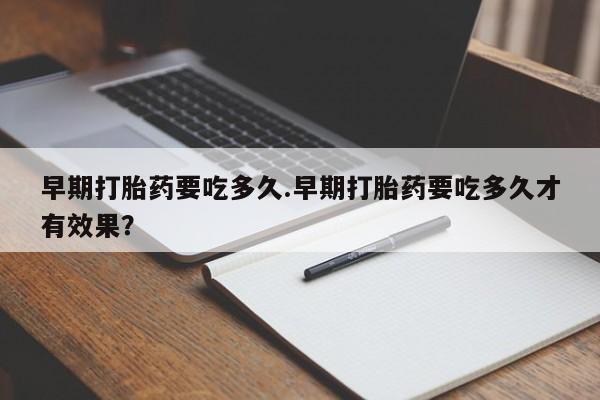 米非米索购买联系方式早期打胎药要吃多久.早期打胎药要吃多久才有效果？
