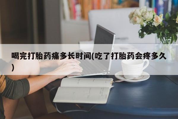 米非米索购买联系方式喝完打胎药痛多长时间(吃了打胎药会疼多久)