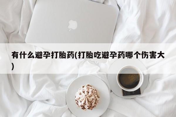 米非米索购买联系方式有什么避孕打胎药(打胎吃避孕药哪个伤害大)