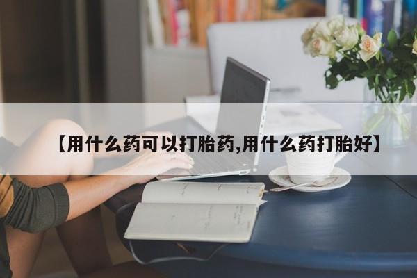 米非米索购买联系方式【用什么药可以打胎药,用什么药打胎好】