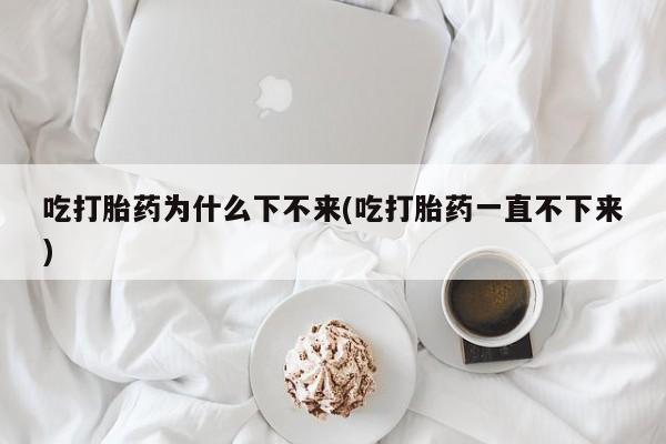 米非米索购买联系方式吃打胎药为什么下不来(吃打胎药一直不下来)