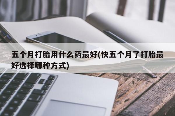 米非米索购买联系方式五个月打胎用什么药最好(快五个月了打胎最好选择哪种方式)