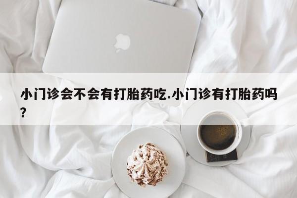 米非米索购买联系方式小门诊会不会有打胎药吃.小门诊有打胎药吗？