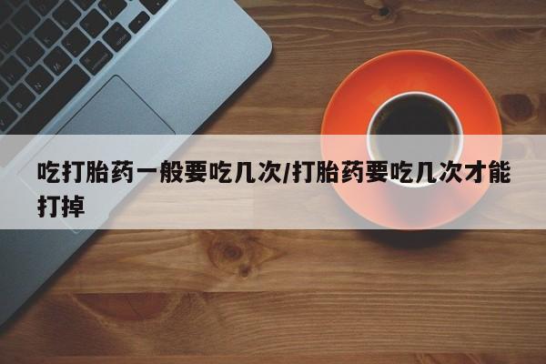 米非米索购买联系方式吃打胎药一般要吃几次/打胎药要吃几次才能打掉