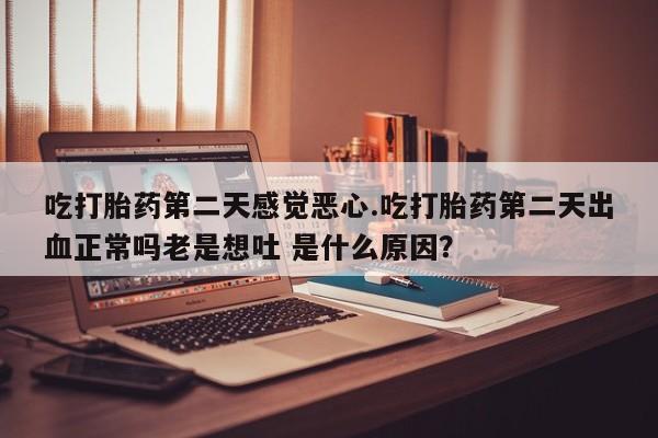 米非米索购买联系方式吃打胎药第二天感觉恶心.吃打胎药第二天出血正常吗老是想吐 是什么原因？