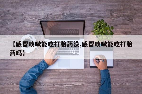 米非米索购买联系方式【感冒咳嗽能吃打胎药没,感冒咳嗽能吃打胎药吗】