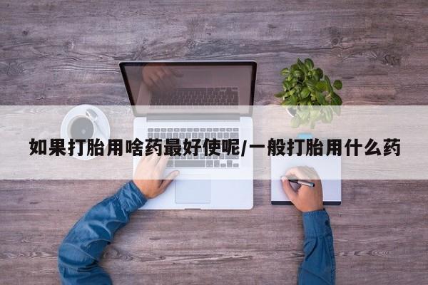 米非米索购买联系方式如果打胎用啥药最好使呢/一般打胎用什么药