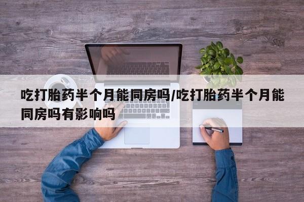 米非米索购买联系方式吃打胎药半个月能同房吗/吃打胎药半个月能同房吗有影响吗
