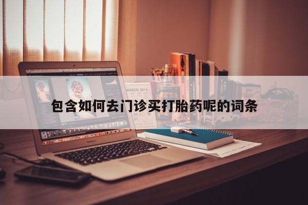 米非米索购买联系方式包含如何去门诊买打胎药呢的词条
