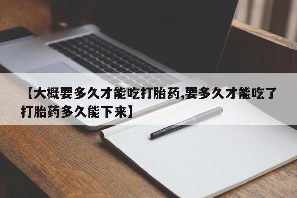 米非米索购买联系方式【大概要多久才能吃打胎药,要多久才能吃了打胎药多久能下来】