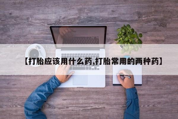 米非米索购买联系方式【打胎应该用什么药,打胎常用的两种药】