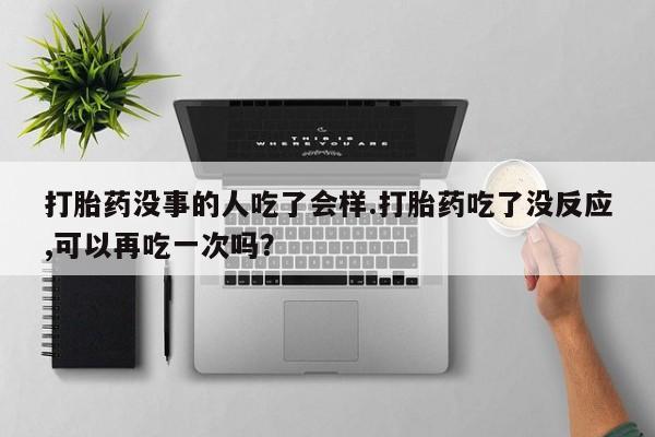 米非米索购买联系方式打胎药没事的人吃了会样.打胎药吃了没反应,可以再吃一次吗？