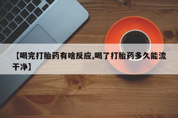 米非米索购买联系方式【喝完打胎药有啥反应,喝了打胎药多久能流干净】