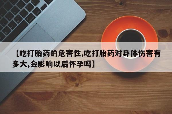 米非米索购买联系方式【吃打胎药的危害性,吃打胎药对身体伤害有多大,会影响以后怀孕吗】