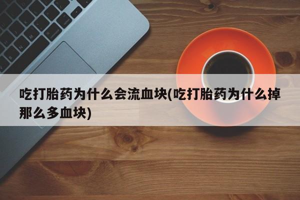 米非米索购买联系方式吃打胎药为什么会流血块(吃打胎药为什么掉那么多血块)