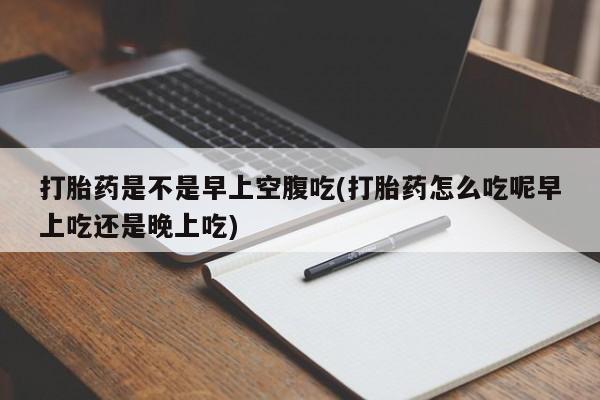 米非米索购买联系方式打胎药是不是早上空腹吃(打胎药怎么吃呢早上吃还是晚上吃)